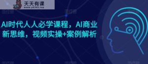 AI时期每个人必会课程内容，AI商业服务新思路，短视频实际操作 案例剖析【赠AI商业服务爆品实例】-天天有课网