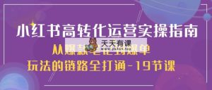 小红书的-高转化经营 实际操作手册，从爆品手记到打造爆款游戏的玩法链接全连通-19堂课-天天有课网