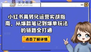 小红书的高转化经营实战演练手册,从爆品手记到打造爆款游戏的玩法链接全连通-天天有课网