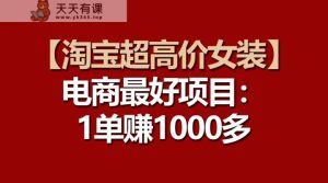 【淘宝超高价女装】电商最好项目：一单赚1000多-天天有课网
