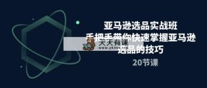 亚马逊选品实战演练班，从零陪你快速上手亚马逊选品技巧-天天有课网