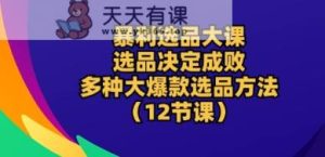 爆利选款大课：选款决定成败，教大家多种多样大爆品选款方式(12堂课)-天天有课网