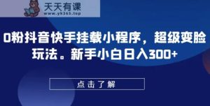0粉抖音和快手初始化微信小程序，非常换脸游戏玩法，新手入门日入300 【揭密】-天天有课网