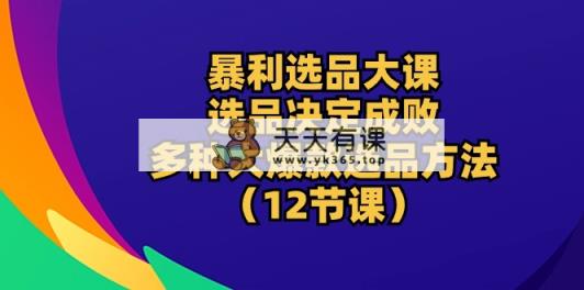 暴利 选品大课：选品决定成败，教你多种大爆款选品方法-天天有课网