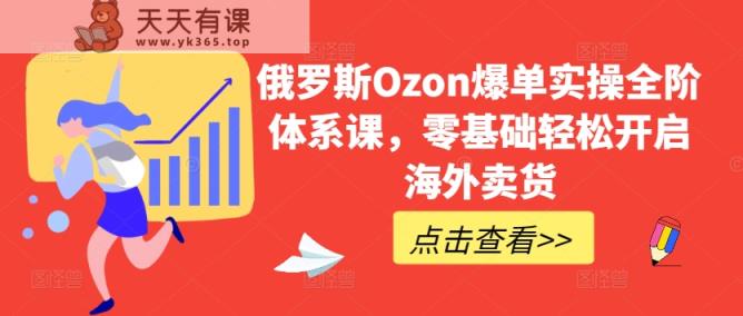 俄国Ozon打造爆款实际操作全阶管理体系课，零基础轻轻松松打开国外卖东西-天天有课网