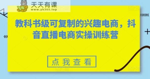 教科书级可复制的兴趣电商，抖音电商实操训练营-天天有课网