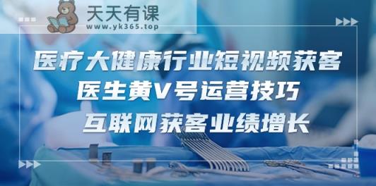 医疗大健康领域短视频获客：医师黄V号运营方法 互联网获客业绩提升-天天有课网