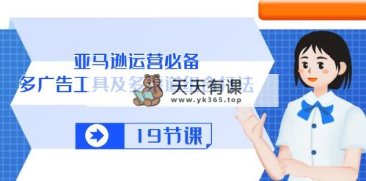 亚马逊平台 经营必不可少，多广告宣传 设备及多种渠道组成玩法-天天有课网