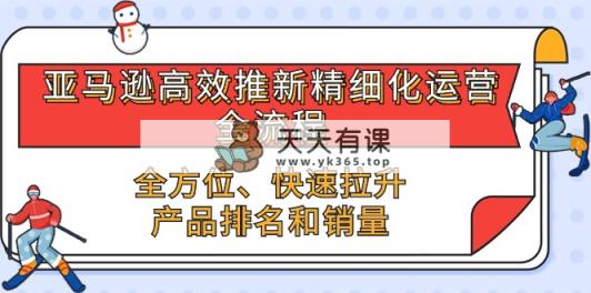 亚马逊平台-高效率上新精细化管理 经营全过程，多方位、迅速 拉涨商品排行和销量-天天有课网