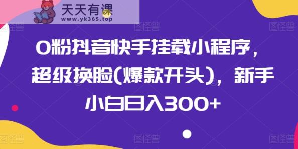 0粉抖音和快手初始化微信小程序，非常变脸(爆品开始)，新手入门日入300 【揭密】-天天有课网