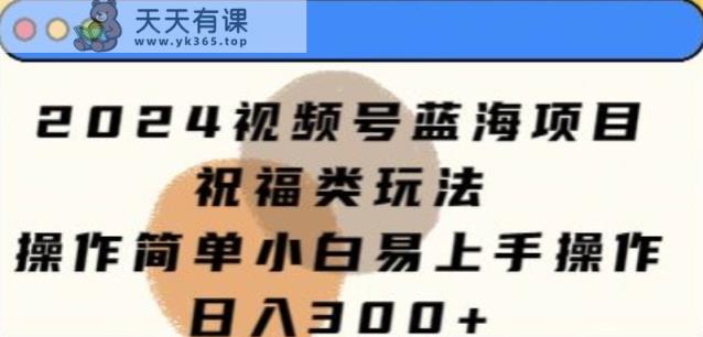 2024视频号蓝海项目，祝福类玩法，操作简单小白易上手操作-天天有课网