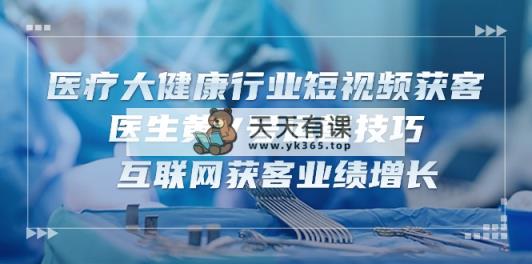诊疗 大健康行业短视频获客：医师黄V号运营方法  互联网获客业绩提升-15节-天天有课网