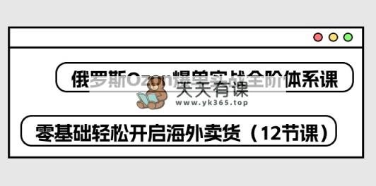 俄国 Ozon-打造爆款实战演练全阶管理体系课，零基础轻轻松松打开国外卖东西-天天有课网