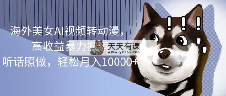 海外美女AI视频转动漫，高收益暴力搬运，听话照做，轻松月入10000+-天天有课网