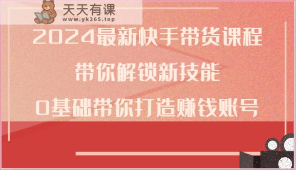 2024全新快手带货课程内容，陪你解锁新技能，0基本陪你打造出挣钱账户-天天有课网