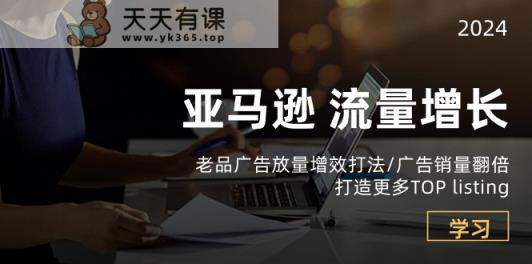 亚马逊平台流量增长-老品广告宣传放量上涨提质增效玩法/销售量翻番/打造更多TOPlisting-天天有课网