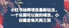 小红书幼师项目最新玩法，一个长期可以做的项目，小白稳定每天两三张-天天有课网