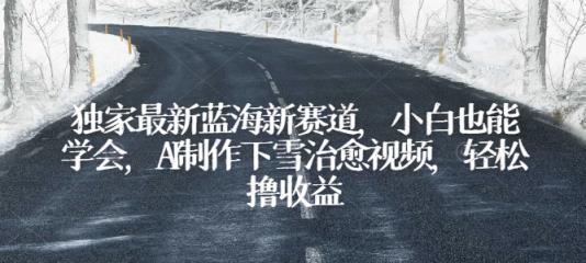 独家代理全新瀚海新生态，新手也可以懂得，AI制做降雪痊愈短视频，轻轻松松撸盈利【揭密】-天天有课网