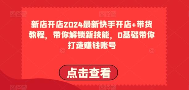2024全新快手开店 卖货实例教程，陪你解锁新技能，0基本陪你打造出挣钱账户-天天有课网