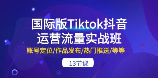 国际版Tiktok抖音运营流量实战班：账号定位/作品发布/热门推送/等等-天天有课网