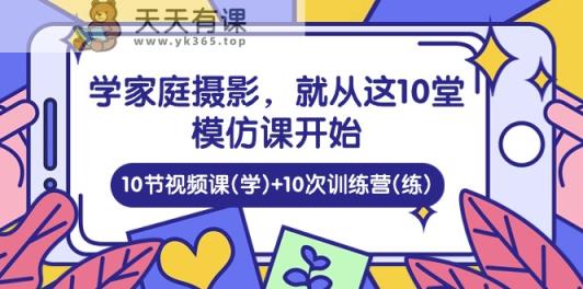 学家庭摄影，就从这10堂模仿课开始 ，10节视频课(学)+10次训练营(练)-天天有课网