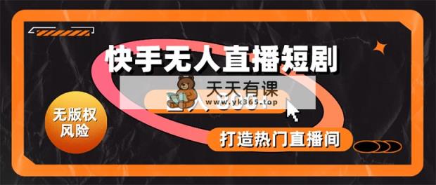 快手无人直播短剧宝典：无版权风险，轻松打造热门直播间，日进斗金不是梦-天天有课网