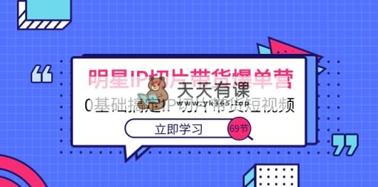 大牌明星IP切成片卖货打造爆款营，0基本解决IP切成片带货短视频-天天有课网