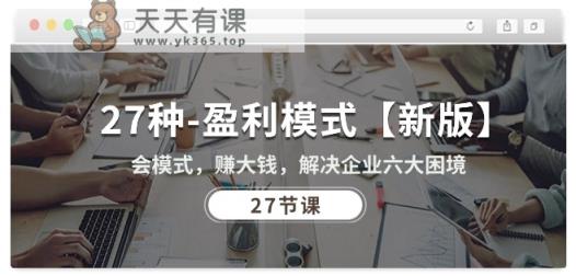 27种盈利模式【新版】会模式，赚大钱，解决企业六大困境 (27节课)-天天有课网