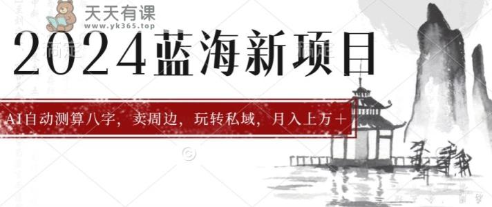 2024年蓝海项目智能AI算命，测算八字，带货月入上w+-天天有课网