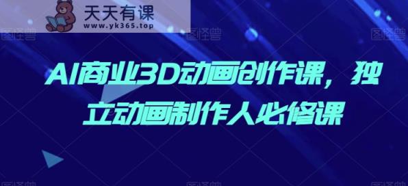 AI商业3D动画创作课，独立动画制作人必修课-天天有课网