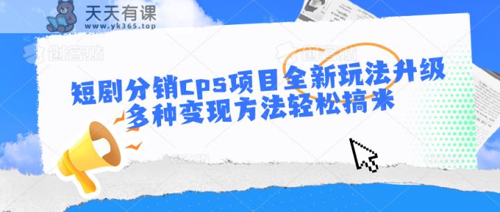 短剧分销cps项目全新玩法升级，多种变现方法轻松搞米-天天有课网