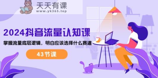 2024抖音流量认知课：掌握流量底层逻辑，明白应该选择什么赛道 (43节课)-天天有课网