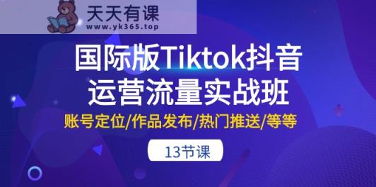 国际版Tiktok抖音运营流量实战班：账号定位/作品发布/热门推送/等等-天天有课网