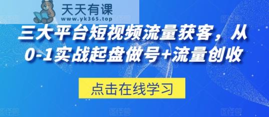 三大平台短视频流量获客，从0-1实战起盘做号+流量创收-天天有课网