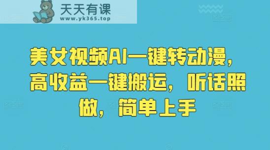 美女视频AI一键转动漫，高收益一键搬运，听话照做，简单上手-天天有课网