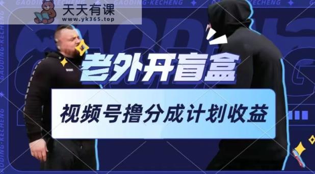 老外开盲盒视频，撸视频号分成计划收益，每天只需一小时，新手小白轻松上手【揭秘】-天天有课网
