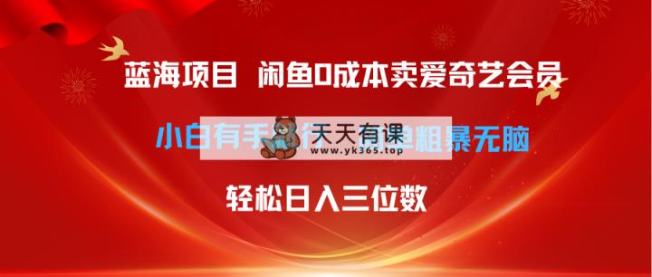 最新蓝海项目咸鱼零成本卖爱奇艺会员小白有手就行 无脑操作轻松日入三位数-天天有课网