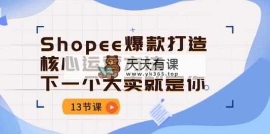 Shopee-爆款打造核心运营方法，下一个大卖就是你-天天有课网