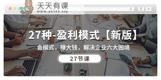27种盈利模式【新版】会模式，赚大钱，解决企业六大困境 (27节课)-天天有课网
