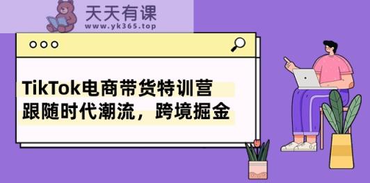 TikTok电商带货特训营，跟随时代潮流，跨境掘金-天天有课网