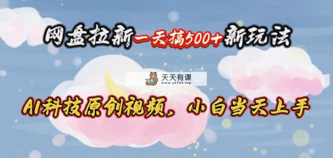 网盘拉新一天搞500新玩法，Ai科技原创视频，小白当天上手-天天有课网