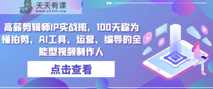 高薪剪辑师IP实战班，100天称为懂拍剪、AI工具、运营、编导的全能型视频制作人-天天有课网