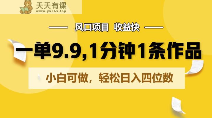 一单9.9，1分钟1条作品，小白可做，轻松日入四位数-天天有课网