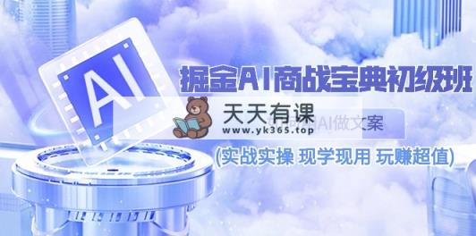 掘金AI 商战 宝典 初级班：如何用AI做文案(实战实操 现学现用 玩赚超值)-天天有课网