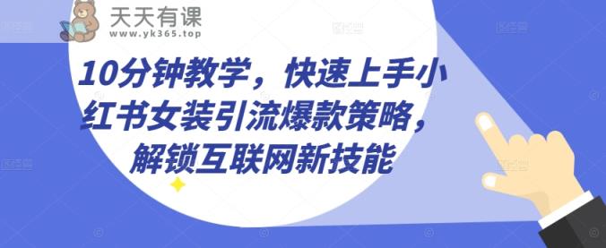 10min课堂教学，快速入门小红书的品牌女装引流方法爆品对策，开启互联网技术超级技能【揭密】-天天有课网