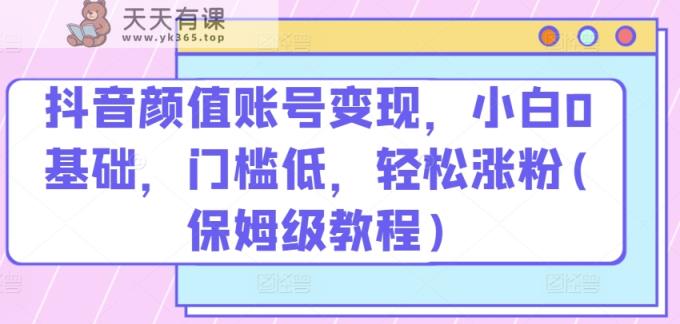 抖音颜值账号变现，小白0基础，门槛低，​轻松涨粉(保姆级教程)【揭秘】-天天有课网