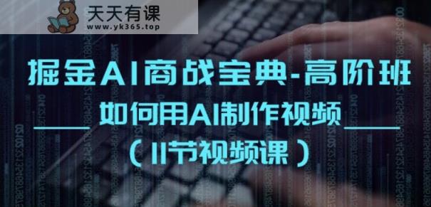 掘金AI商战宝典-高阶班：如何用AI制作视频(11节视频课)-天天有课网