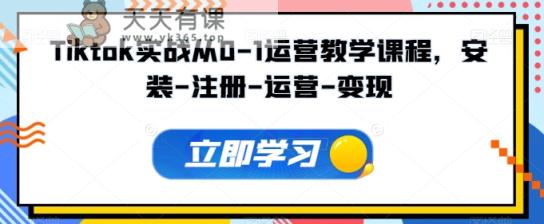 Tiktok实战演练从0-1经营教学内容，组装-申请注册-经营-转现-天天有课网