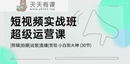 短视频实战班超级运营课 |剪辑|拍摄|运营|直播|变现 小白到大神 (30节)-天天有课网