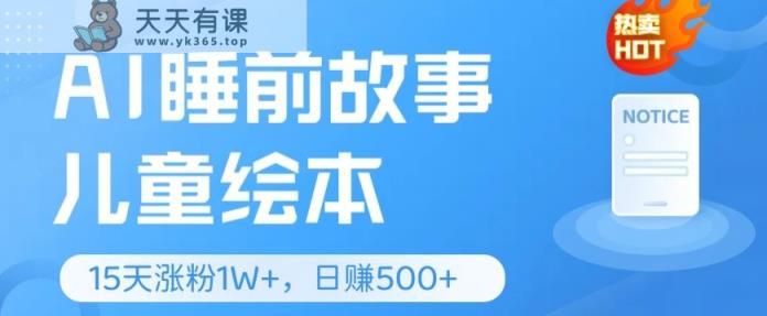 AI睡前故事儿童儿童绘本，亲自测试15天暴力行为增粉1W ，轻轻松松实际操作，日入多张-天天有课网